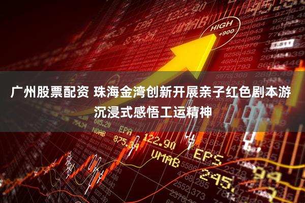 广州股票配资 珠海金湾创新开展亲子红色剧本游 沉浸式感悟工运精神