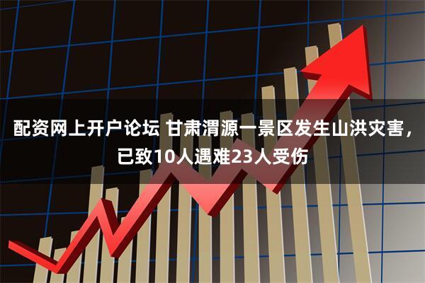 配资网上开户论坛 甘肃渭源一景区发生山洪灾害，已致10人遇难23人受伤