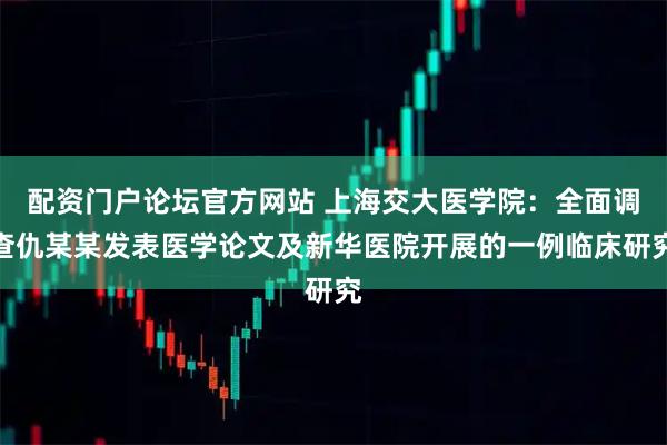 配资门户论坛官方网站 上海交大医学院：全面调查仇某某发表医学论文及新华医院开展的一例临床研究