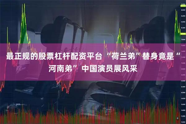最正规的股票杠杆配资平台 “荷兰弟”替身竟是“河南弟” 中国演员展风采