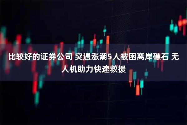 比较好的证券公司 突遇涨潮5人被困离岸礁石 无人机助力快速救援