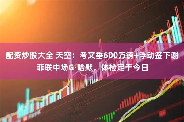 配资炒股大全 天空：考文垂600万镑+浮动签下谢菲联中场G·哈默，体检定于今日