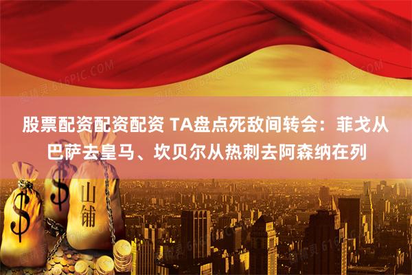 股票配资配资配资 TA盘点死敌间转会：菲戈从巴萨去皇马、坎贝尔从热刺去阿森纳在列