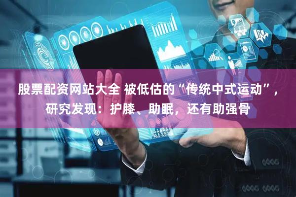 股票配资网站大全 被低估的“传统中式运动”，研究发现：护膝、助眠，还有助强骨