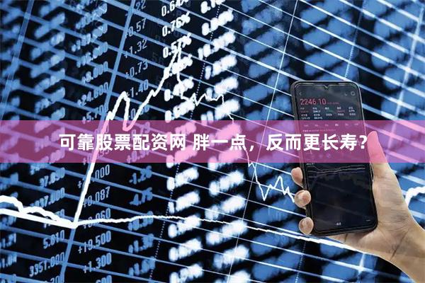 可靠股票配资网 胖一点，反而更长寿？