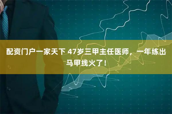 配资门户一家天下 47岁三甲主任医师，一年练出马甲线火了！