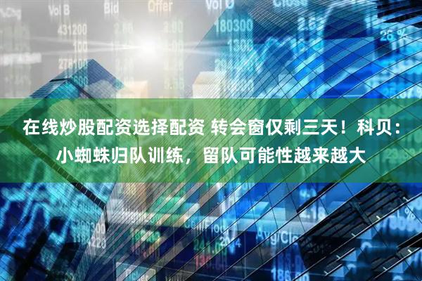 在线炒股配资选择配资 转会窗仅剩三天！科贝：小蜘蛛归队训练，留队可能性越来越大