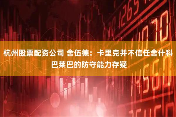 杭州股票配资公司 舍伍德：卡里克并不信任舍什科 巴莱巴的防守能力存疑