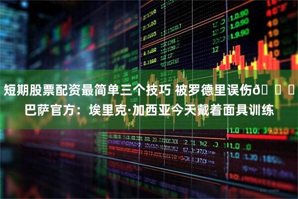 短期股票配资最简单三个技巧 被罗德里误伤😖巴萨官方：埃里克·加西亚今天戴着面具训练