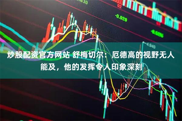 炒股配资官方网站 舒梅切尔：厄德高的视野无人能及，他的发挥令人印象深刻