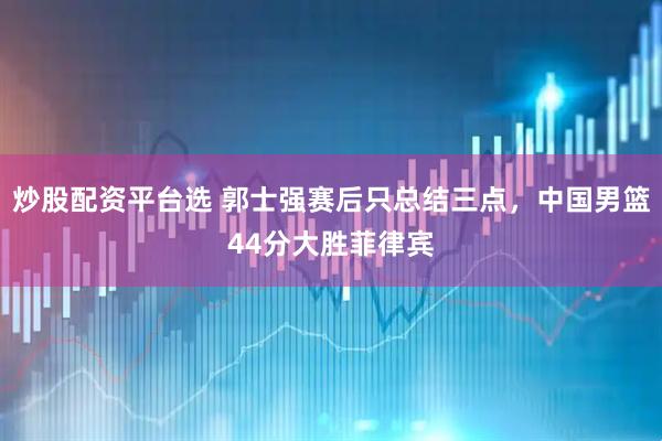 炒股配资平台选 郭士强赛后只总结三点，中国男篮44分大胜菲律宾