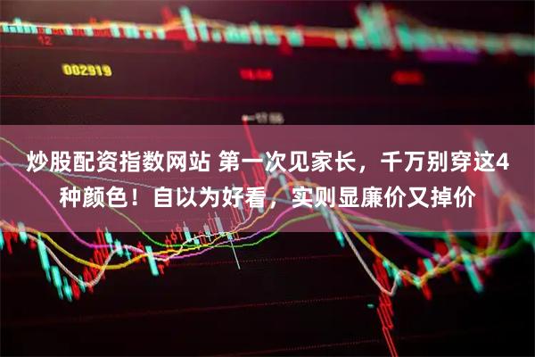 炒股配资指数网站 第一次见家长，千万别穿这4种颜色！自以为好看，实则显廉价又掉价
