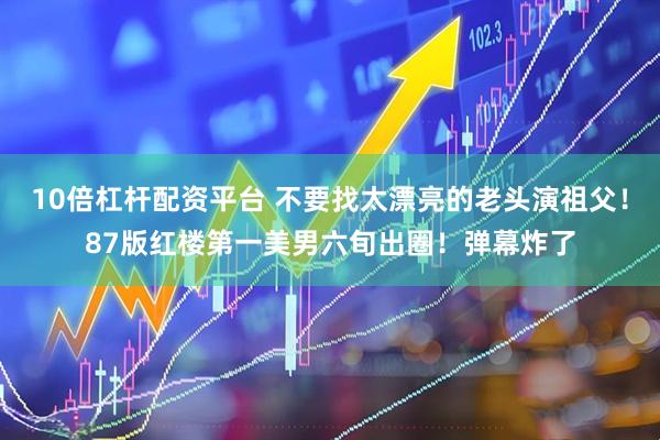 10倍杠杆配资平台 不要找太漂亮的老头演祖父！87版红楼第一美男六旬出圈！弹幕炸了